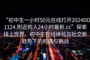 “初中生一小時50元在線打開2024DD1124.附近的人24小時最新.cc”探索線上世界，初中生在線體驗與社交新趨勢下的機遇與挑戰(zhàn)