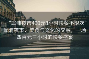 “犀浦夜市400元3小時(shí)快餐不限次”犀浦夜市，美食與文化的交融，一場(chǎng)四百元三小時(shí)的快餐盛宴