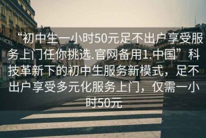 “初中生一小時(shí)50元足不出戶享受服務(wù)上門任你挑選.官網(wǎng)備用1.中國(guó)”科技革新下的初中生服務(wù)新模式，足不出戶享受多元化服務(wù)上門，僅需一小時(shí)50元
