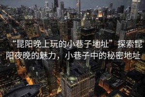 “昆陽(yáng)晚上玩的小巷子地址”探索昆陽(yáng)夜晚的魅力，小巷子中的秘密地址