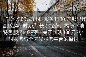 “長沙300元3小時服務(wù)1130.去哪里找合適24小時.cc”長沙探索，揭秘本地特色服務(wù)的秘密—關(guān)于長沙300元3小時服務(wù)與全天候服務(wù)平臺的探討