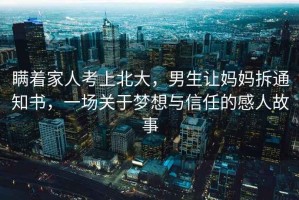 瞞著家人考上北大，男生讓媽媽拆通知書，一場關(guān)于夢想與信任的感人故事