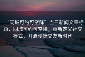 “同城可約可空降”當(dāng)日新聞文章標(biāo)題，同城可約可空降，重新定義社交模式，開(kāi)啟便捷交友新時(shí)代
