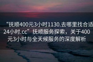 “撫順400元3小時(shí)1130.去哪里找合適24小時(shí).cc”撫順服務(wù)探索，關(guān)于400元3小時(shí)與全天候服務(wù)的深度解析