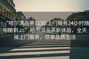 “哈爾濱品茶1130.上門服務24小時隨叫隨到.cc”哈爾濱品茶新體驗，全天候上門服務，盡享品質生活