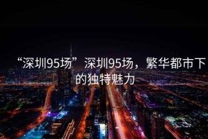 “深圳95場”深圳95場，繁華都市下的獨(dú)特魅力