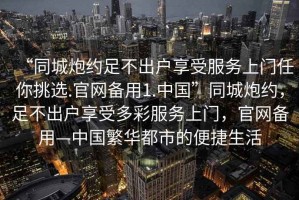 “同城炮約足不出戶享受服務上門任你挑選.官網(wǎng)備用1.中國”同城炮約，足不出戶享受多彩服務上門，官網(wǎng)備用—中國繁華都市的便捷生活