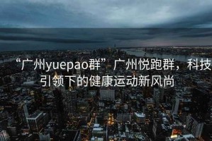 “廣州yuepao群”廣州悅跑群，科技引領下的健康運動新風尚
