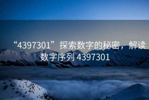 “4397301”探索數(shù)字的秘密，解讀數(shù)字序列 4397301