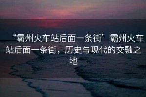 “霸州火車站后面一條街”霸州火車站后面一條街，歷史與現(xiàn)代的交融之地
