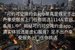 “可約可空降約會app是真是假足不出戶享受服務上門任你挑選1114A.官網備用1.中”揭秘可約可空降約會app，真實體驗還是虛幻服務？足不出戶享受服務上門任你挑選