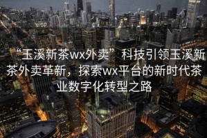 “玉溪新茶wx外賣”科技引領(lǐng)玉溪新茶外賣革新，探索wx平臺(tái)的新時(shí)代茶業(yè)數(shù)字化轉(zhuǎn)型之路