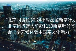 “北京同城1130.24小時品鑒新茶葉.cc”北京同城盛大舉辦1130新茶葉品鑒會，全天候體驗中國茶文化魅力