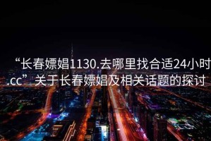 “長春嫖娼1130.去哪里找合適24小時.cc”關(guān)于長春嫖娼及相關(guān)話題的探討