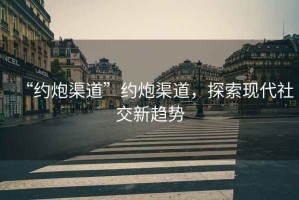 “約炮渠道”約炮渠道，探索現(xiàn)代社交新趨勢