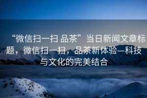 “微信掃一掃 品茶”當(dāng)日新聞文章標(biāo)題，微信掃一掃，品茶新體驗(yàn)—科技與文化的完美結(jié)合