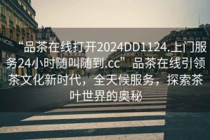 “品茶在線打開2024DD1124.上門服務(wù)24小時(shí)隨叫隨到.cc”品茶在線引領(lǐng)茶文化新時(shí)代，全天候服務(wù)，探索茶葉世界的奧秘