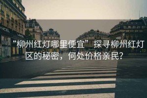 “柳州紅燈哪里便宜”探尋柳州紅燈區(qū)的秘密，何處價格親民？