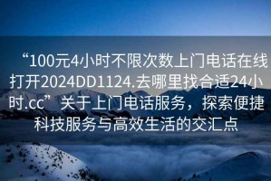 “100元4小時(shí)不限次數(shù)上門電話在線打開(kāi)2024DD1124.去哪里找合適24小時(shí).cc”關(guān)于上門電話服務(wù)，探索便捷科技服務(wù)與高效生活的交匯點(diǎn)