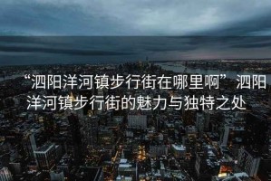 “泗陽洋河鎮(zhèn)步行街在哪里啊”泗陽洋河鎮(zhèn)步行街的魅力與獨(dú)特之處