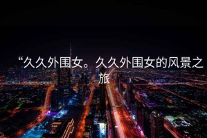 “久久外圍女。久久外圍女的風(fēng)景之旅