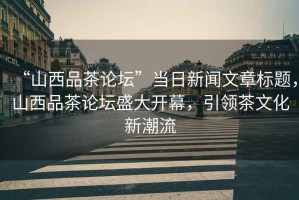 “山西品茶論壇”當日新聞文章標題，山西品茶論壇盛大開幕，引領茶文化新潮流