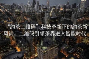 “約茶二維碼”科技革新下的約茶新風(fēng)尚，二維碼引領(lǐng)茶界進入智能時代