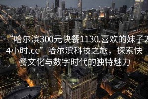 “哈爾濱300元快餐1130.喜歡的妹子24小時.cc”哈爾濱科技之旅，探索快餐文化與數(shù)字時代的獨特魅力