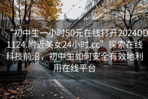 “初中生一小時50元在線打開2024DD1124.附近美女24小時.cc”探索在線科技前沿，初中生如何安全有效地利用在線平臺