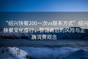 “紹興快餐200一次vx聯(lián)系方式”紹興快餐文化盛行，警惕背后的風(fēng)險(xiǎn)與正確消費(fèi)觀念