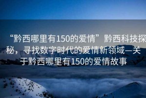 “黔西哪里有150的愛情”黔西科技探秘，尋找數(shù)字時代的愛情新領(lǐng)域—關(guān)于黔西哪里有150的愛情故事