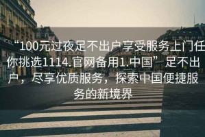 “100元過(guò)夜足不出戶享受服務(wù)上門任你挑選1114.官網(wǎng)備用1.中國(guó)”足不出戶，盡享優(yōu)質(zhì)服務(wù)，探索中國(guó)便捷服務(wù)的新境界