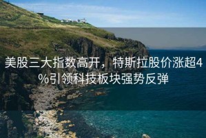 美股三大指數(shù)高開，特斯拉股價(jià)漲超4%引領(lǐng)科技板塊強(qiáng)勢反彈