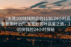 “東莞100塊錢(qián)附近約1130.24小時(shí)品鑒新茶葉.cc”東莞新茶葉品鑒之旅，100塊錢(qián)的24小時(shí)探秘