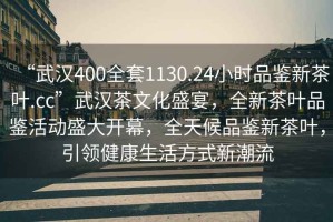 “武漢400全套1130.24小時品鑒新茶葉.cc”武漢茶文化盛宴，全新茶葉品鑒活動盛大開幕，全天候品鑒新茶葉，引領(lǐng)健康生活方式新潮流