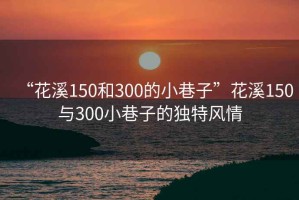 “花溪150和300的小巷子”花溪150與300小巷子的獨特風情