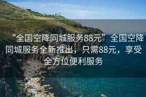 “全國(guó)空降同城服務(wù)88元”全國(guó)空降同城服務(wù)全新推出，只需88元，享受全方位便利服務(wù)
