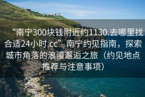 “南寧300塊錢(qián)附近約1130.去哪里找合適24小時(shí).cc”南寧約見(jiàn)指南，探索城市角落的浪漫邂逅之旅（約見(jiàn)地點(diǎn)推薦與注意事項(xiàng)）