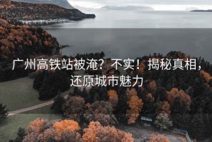廣州高鐵站被淹？不實(shí)！揭秘真相，還原城市魅力
