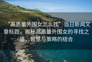 “高質(zhì)量外圍女怎么找”當(dāng)日新聞文章標(biāo)題，揭秘高質(zhì)量外圍女的尋找之道，智慧與策略的結(jié)合
