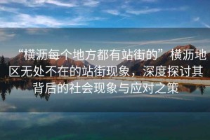 “橫瀝每個地方都有站街的”橫瀝地區(qū)無處不在的站街現(xiàn)象，深度探討其背后的社會現(xiàn)象與應對之策