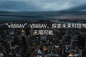 “v888AV”V888AV，探索未來科技與無限可能