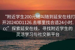 “附近學生200元隨叫隨到延安在線打開2024DD1126.去哪里找合適24小時.cc”探索延安在線，尋找附近學生的靈活學習與社交新平臺