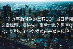 “先辦事后付款的黑客QQ”當(dāng)日新聞文章標(biāo)題，揭秘先辦事后付款的黑客QQ，新型網(wǎng)絡(luò)服務(wù)模式還是潛在風(fēng)險？