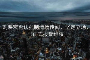 劉畊宏否認強制清場傳聞，堅定立場，已正式報警維權(quán)