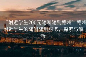 “附近學(xué)生200元隨叫隨到贛州”贛州附近學(xué)生的隨叫隨到服務(wù)，探索與解析