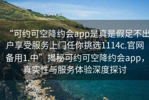 “可約可空降約會(huì)app是真是假足不出戶享受服務(wù)上門任你挑選1114c.官網(wǎng)備用1.中”揭秘可約可空降約會(huì)app，真實(shí)性與服務(wù)體驗(yàn)深度探討