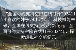 “全國可約支持空降在線打開20241124.喜歡的妹子24小時.cc”科技賦能未來，全國在線支持服務(wù)的新紀元—全國可約支持空降在線打開2024年，探索虛擬社交新紀元