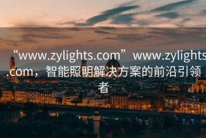 “www.zylights.com”www.zylights.com，智能照明解決方案的前沿引領(lǐng)者