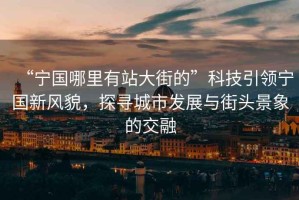 “寧國(guó)哪里有站大街的”科技引領(lǐng)寧國(guó)新風(fēng)貌，探尋城市發(fā)展與街頭景象的交融